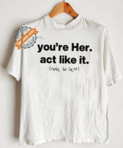 You’re Her Act Like It Note To Self Shirt