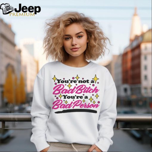 You’re Not A Bad Bitch You’re A Bad Person Shirt