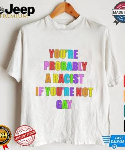 You’re Probably A Racist If You’re Not Gay T shirt