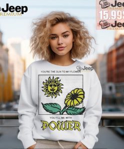 You’re The Sun To My Flower You Fill Me With Power by Renaissance Man Shirt