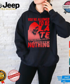 You’re allowed to be late nothing Death shirt