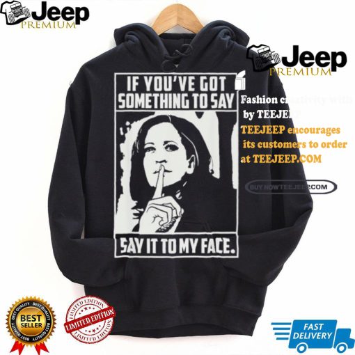 If you’ve got something to say say it to my face Harris 2024 t shirts