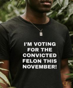 Patriots Prestige I'm Voting For The Convicted Felon This November Shirt