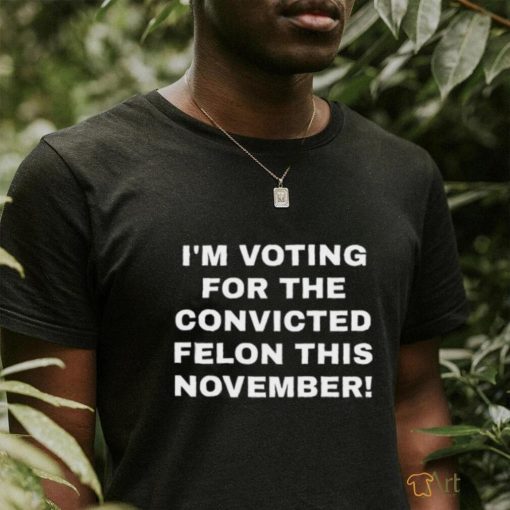 Patriots Prestige I’m Voting For The Convicted Felon This November Shirt