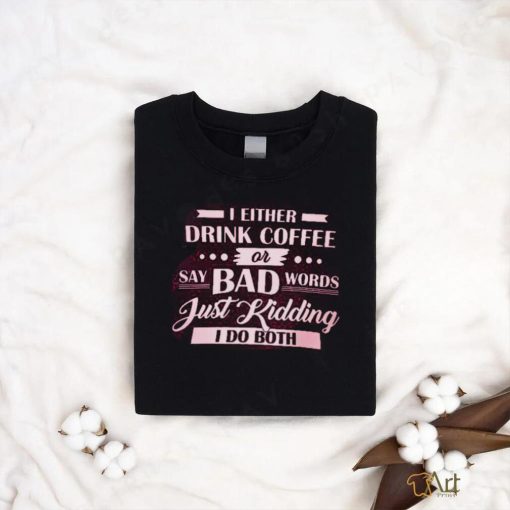 i either  drink coffee say bad words just kidding i do both shirt