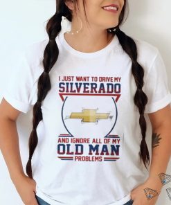 i just want to drive my silverado and ignore all of my old man problems shirt