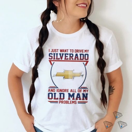 i just want to drive my silverado and ignore all of my old man problems shirt