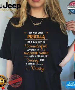 i'm not just.... priscilla i'm a big cup of wonderful covered in awesome sauce with a splash of sassy and a dash of crazy shirt