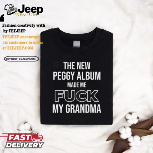 The New Peggy Album Made Me Fuck My Grandma T Shirt