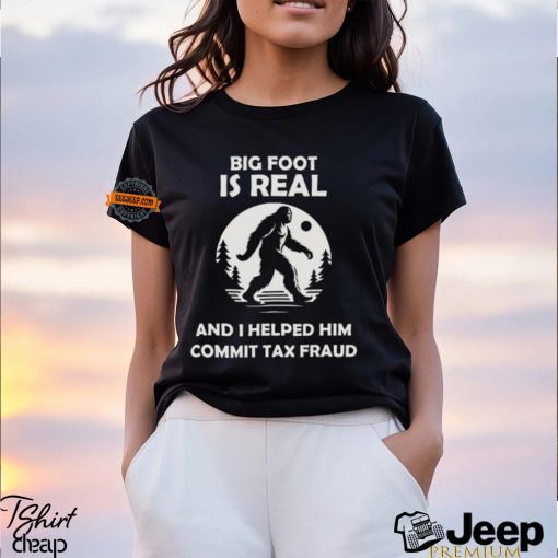 Big Foot Is Real And I Helped Him Commit Tax Fraud Shirt