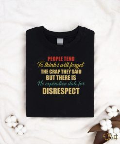 people tend to think i will forget the crap they said but there is no expiration date for disrespect shirt