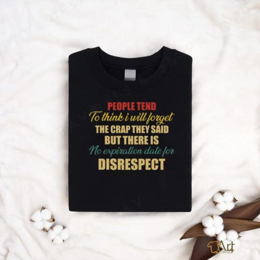 people tend to think i will forget the crap they said but there is no expiration date for disrespect shirt