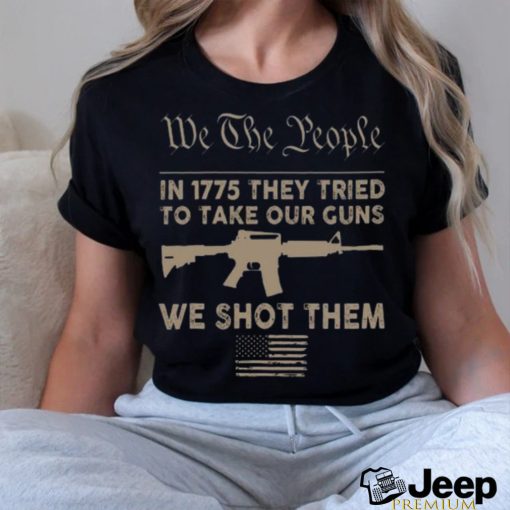 we the people in 1775 they tried to take our guns a we shot them shirt