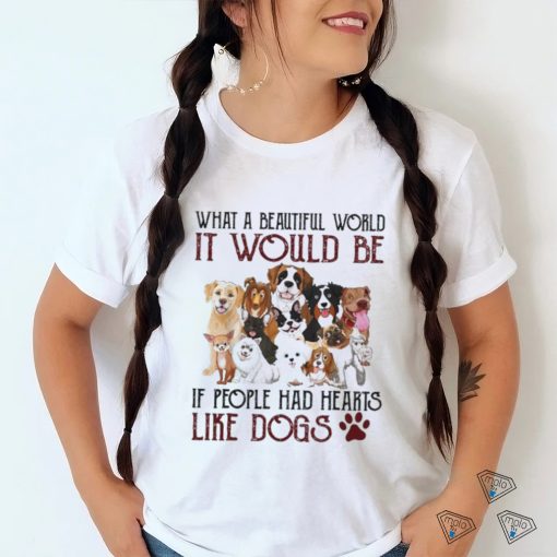 what a beautiful world it would be if people had hearts like dogs shirt