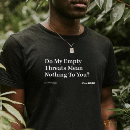 Do My Empty Threats Mean Nothing To You Shirt