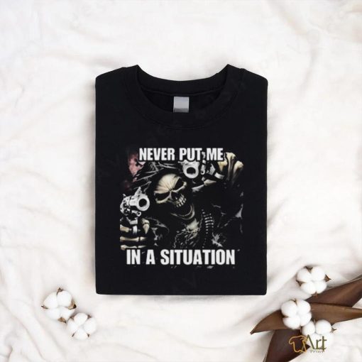 Never Put Me In A Situation Skeleton Cringey Shirt