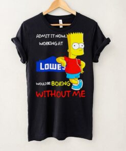 Bart Simpson admit it now working at Lowe’s would be boring without me shirt
