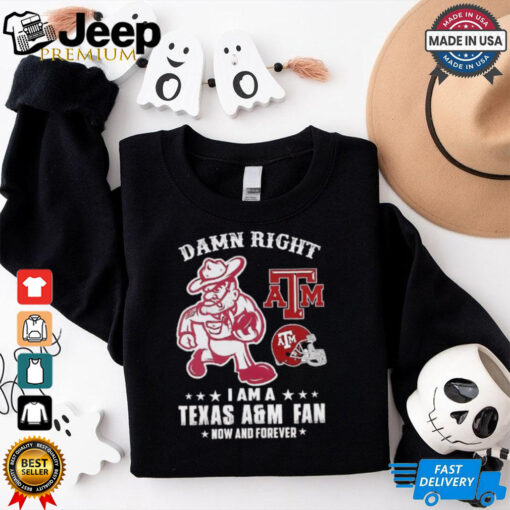 Damn right I am a Texas A&M fan now and forever shirt