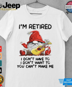 Grome I’m retired I don’t have to I don’t want to you can’t make me shirt