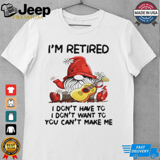 Grome I’m retired I don’t have to I don’t want to you can’t make me shirt
