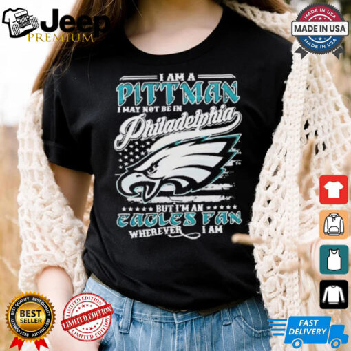 I Am A Pittman I May Not Be In Philadelphia Eagles Philly NFL But I’m An Eagles Fan Wherever I Am shirt