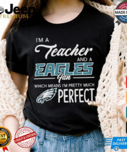 Official I’m A Teacher And A Philadelphia Eagles Fan Which Means I’m Pretty Much Perfect T shirts