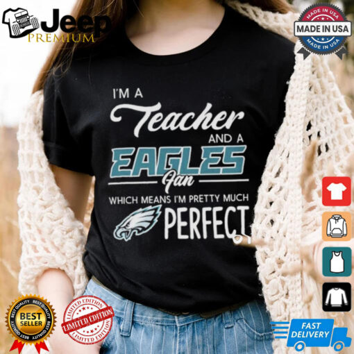 Official I’m A Teacher And A Philadelphia Eagles Fan Which Means I’m Pretty Much Perfect T shirts