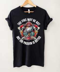 Philadelphia Eagles The Fire My Be Hot But Our Passion Is Hotter shirt