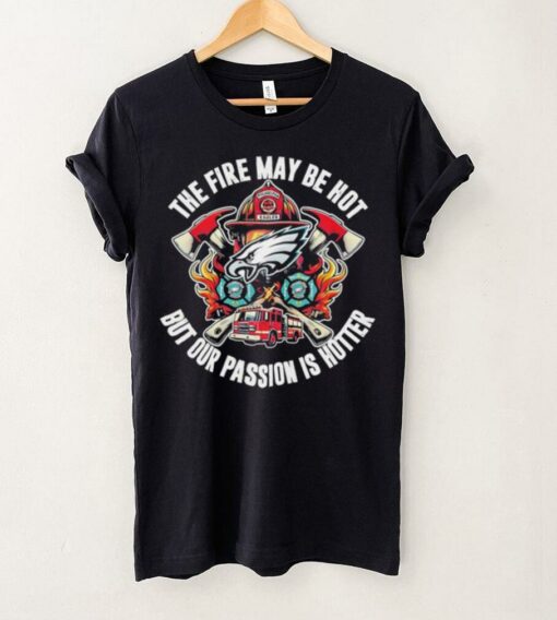 Philadelphia Eagles The Fire My Be Hot But Our Passion Is Hotter shirt