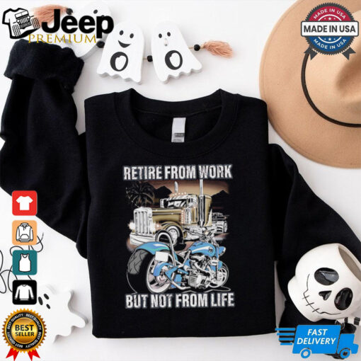 Retire from work but not from life shirt