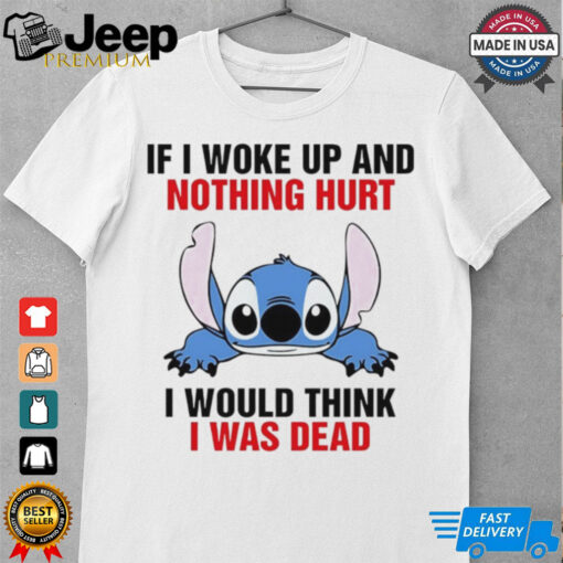 Stitch if I woke up and nothing hurt I would think I was dead shirt