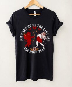 The Home Team Don't Let Me Be The Last One Cupid Tee shirt