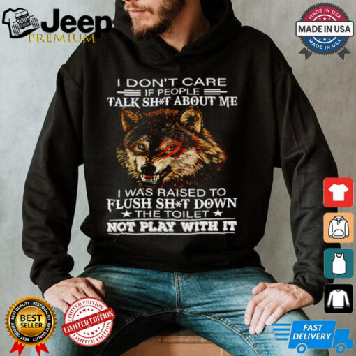 Wolf I don’t care if people talk shit about me I was raised to flush shit down the toilet shirt